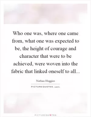 Who one was, where one came from, what one was expected to be, the height of courage and character that were to be achieved, were woven into the fabric that linked oneself to all Picture Quote #1