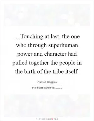 ... Touching at last, the one who through superhuman power and character had pulled together the people in the birth of the tribe itself Picture Quote #1