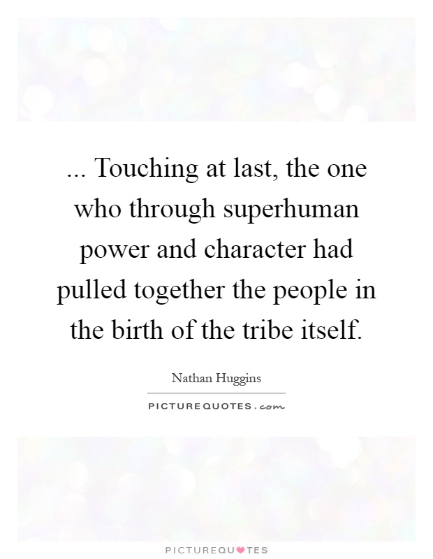 ... Touching at last, the one who through superhuman power and character had pulled together the people in the birth of the tribe itself Picture Quote #1