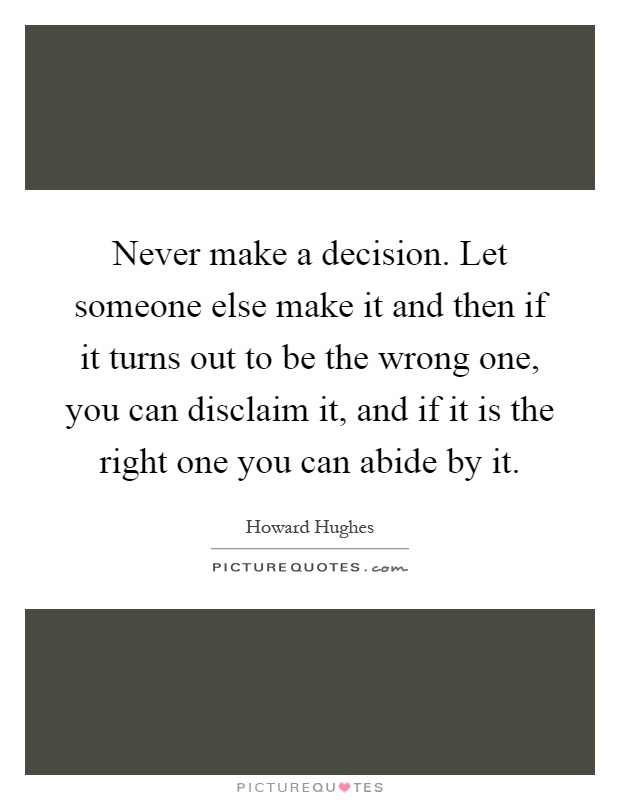 Never make a decision. Let someone else make it and then if it turns out to be the wrong one, you can disclaim it, and if it is the right one you can abide by it Picture Quote #1