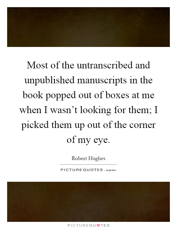 Most of the untranscribed and unpublished manuscripts in the book popped out of boxes at me when I wasn't looking for them; I picked them up out of the corner of my eye Picture Quote #1