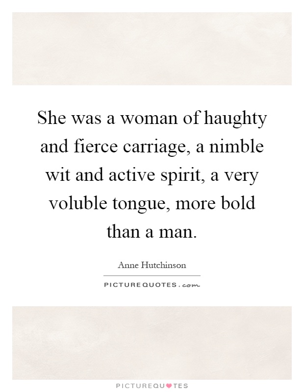 She was a woman of haughty and fierce carriage, a nimble wit and active spirit, a very voluble tongue, more bold than a man Picture Quote #1