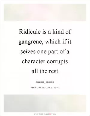 Ridicule is a kind of gangrene, which if it seizes one part of a character corrupts all the rest Picture Quote #1