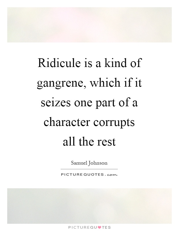 Ridicule is a kind of gangrene, which if it seizes one part of a character corrupts all the rest Picture Quote #1