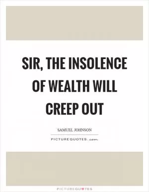 Sir, the insolence of wealth will creep out Picture Quote #1