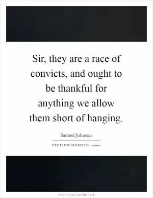 Sir, they are a race of convicts, and ought to be thankful for anything we allow them short of hanging Picture Quote #1