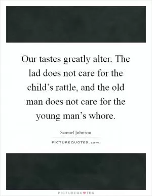 Our tastes greatly alter. The lad does not care for the child’s rattle, and the old man does not care for the young man’s whore Picture Quote #1