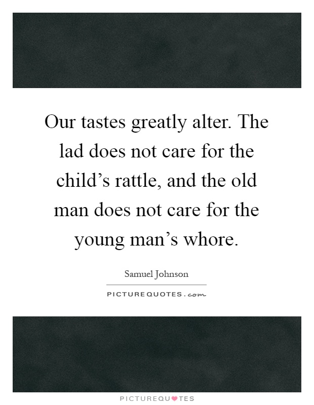 Our tastes greatly alter. The lad does not care for the child's rattle, and the old man does not care for the young man's whore Picture Quote #1