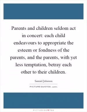 Parents and children seldom act in concert: each child endeavours to appropriate the esteem or fondness of the parents, and the parents, with yet less temptation, betray each other to their children Picture Quote #1