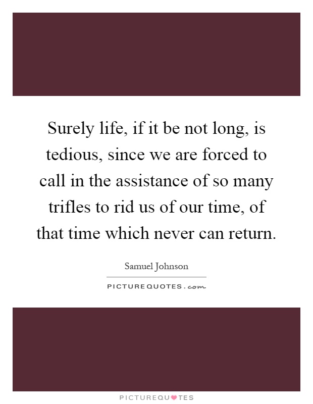 Surely life, if it be not long, is tedious, since we are forced to call in the assistance of so many trifles to rid us of our time, of that time which never can return Picture Quote #1