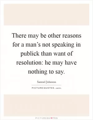 There may be other reasons for a man’s not speaking in publick than want of resolution: he may have nothing to say Picture Quote #1