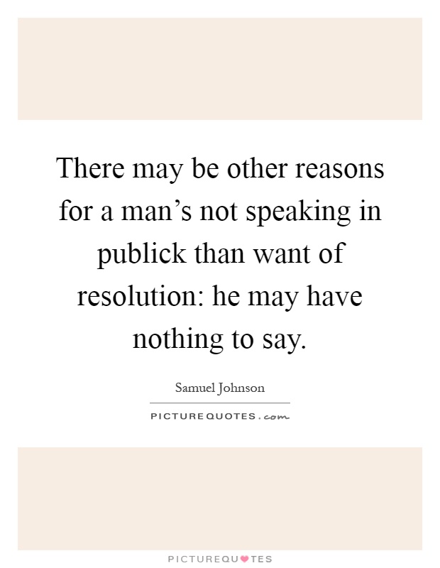 There may be other reasons for a man's not speaking in publick than want of resolution: he may have nothing to say Picture Quote #1
