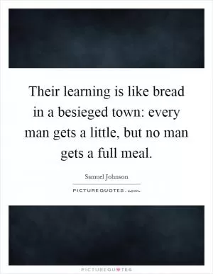 Their learning is like bread in a besieged town: every man gets a little, but no man gets a full meal Picture Quote #1