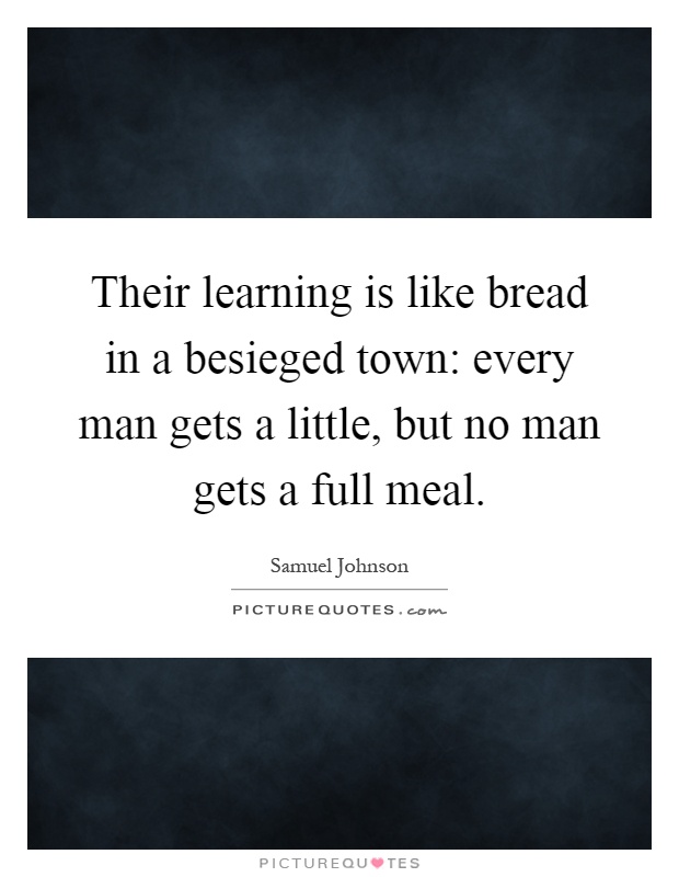 Their learning is like bread in a besieged town: every man gets a little, but no man gets a full meal Picture Quote #1