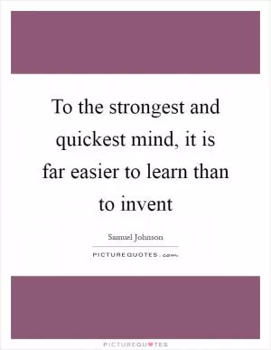 To the strongest and quickest mind, it is far easier to learn than to invent Picture Quote #1