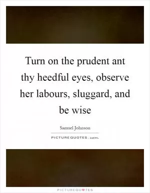 Turn on the prudent ant thy heedful eyes, observe her labours, sluggard, and be wise Picture Quote #1