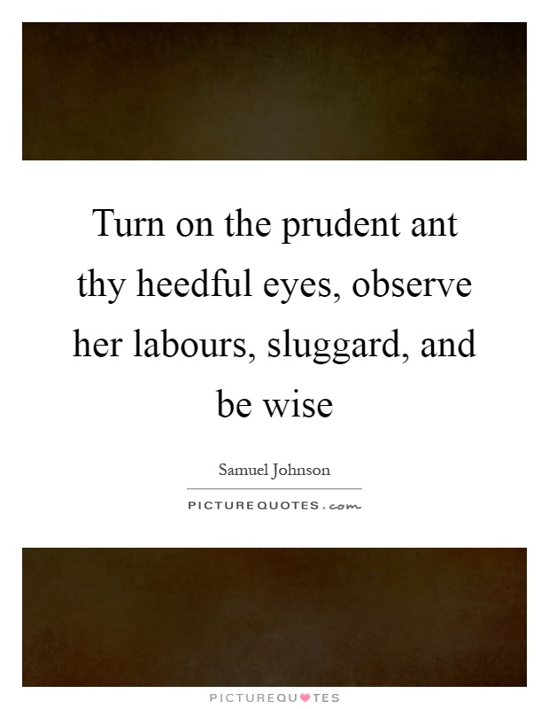 Turn on the prudent ant thy heedful eyes, observe her labours, sluggard, and be wise Picture Quote #1