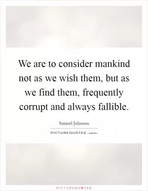 We are to consider mankind not as we wish them, but as we find them, frequently corrupt and always fallible Picture Quote #1
