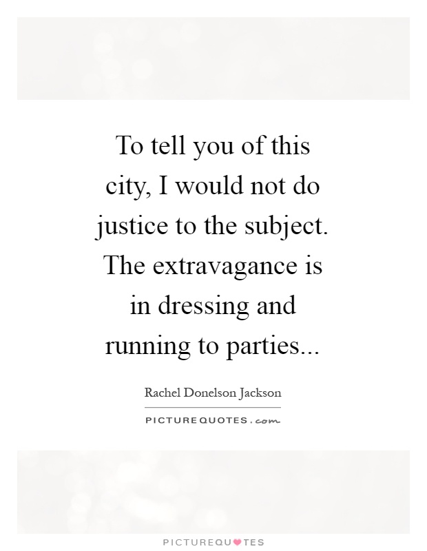 To tell you of this city, I would not do justice to the subject. The extravagance is in dressing and running to parties Picture Quote #1