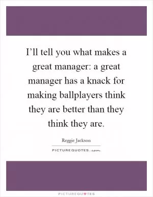 I’ll tell you what makes a great manager: a great manager has a knack for making ballplayers think they are better than they think they are Picture Quote #1