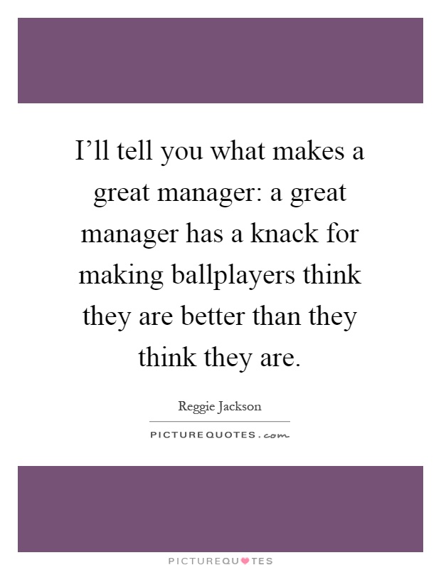 I'll tell you what makes a great manager: a great manager has a knack for making ballplayers think they are better than they think they are Picture Quote #1