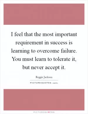 I feel that the most important requirement in success is learning to overcome failure. You must learn to tolerate it, but never accept it Picture Quote #1