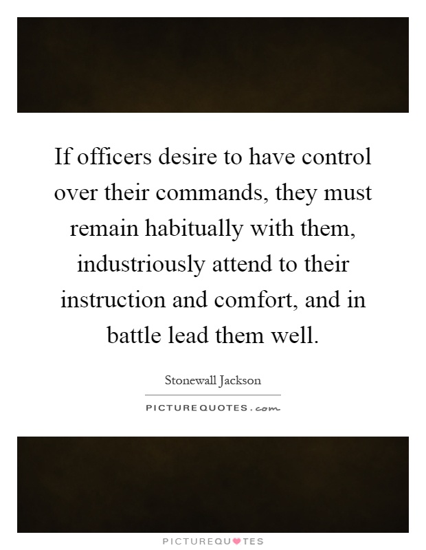 If officers desire to have control over their commands, they must remain habitually with them, industriously attend to their instruction and comfort, and in battle lead them well Picture Quote #1