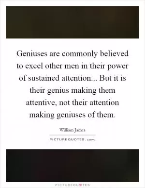 Geniuses are commonly believed to excel other men in their power of sustained attention... But it is their genius making them attentive, not their attention making geniuses of them Picture Quote #1