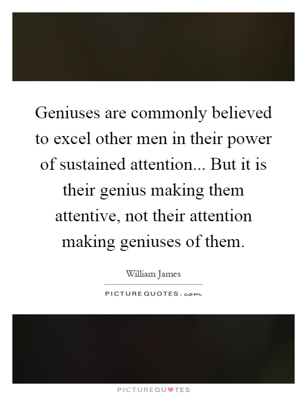 Geniuses are commonly believed to excel other men in their power of sustained attention... But it is their genius making them attentive, not their attention making geniuses of them Picture Quote #1