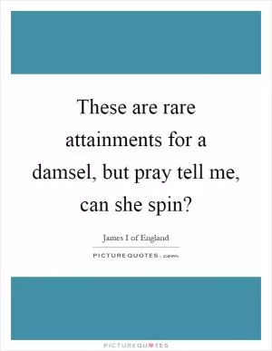 These are rare attainments for a damsel, but pray tell me, can she spin? Picture Quote #1