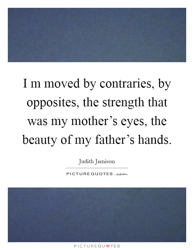 I m moved by contraries, by opposites, the strength that was my mother's eyes, the beauty of my father's hands Picture Quote #1
