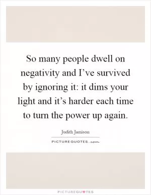 So many people dwell on negativity and I’ve survived by ignoring it: it dims your light and it’s harder each time to turn the power up again Picture Quote #1