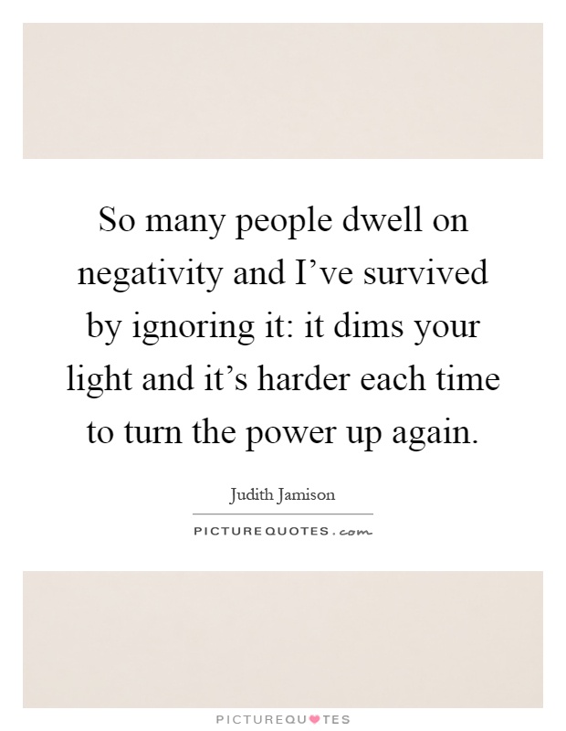 So many people dwell on negativity and I've survived by ignoring it: it dims your light and it's harder each time to turn the power up again Picture Quote #1