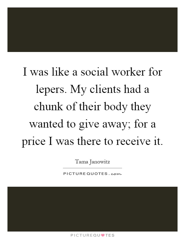 I was like a social worker for lepers. My clients had a chunk of their body they wanted to give away; for a price I was there to receive it Picture Quote #1