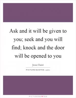 Ask and it will be given to you; seek and you will find; knock and the door will be opened to you Picture Quote #1