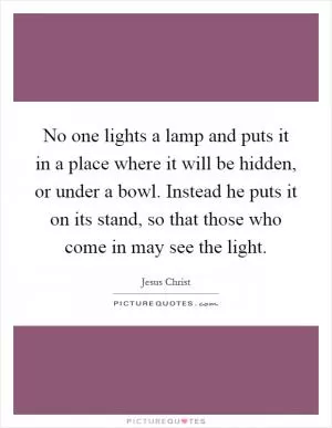 No one lights a lamp and puts it in a place where it will be hidden, or under a bowl. Instead he puts it on its stand, so that those who come in may see the light Picture Quote #1