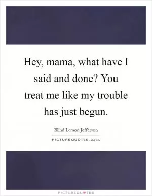 Hey, mama, what have I said and done? You treat me like my trouble has just begun Picture Quote #1