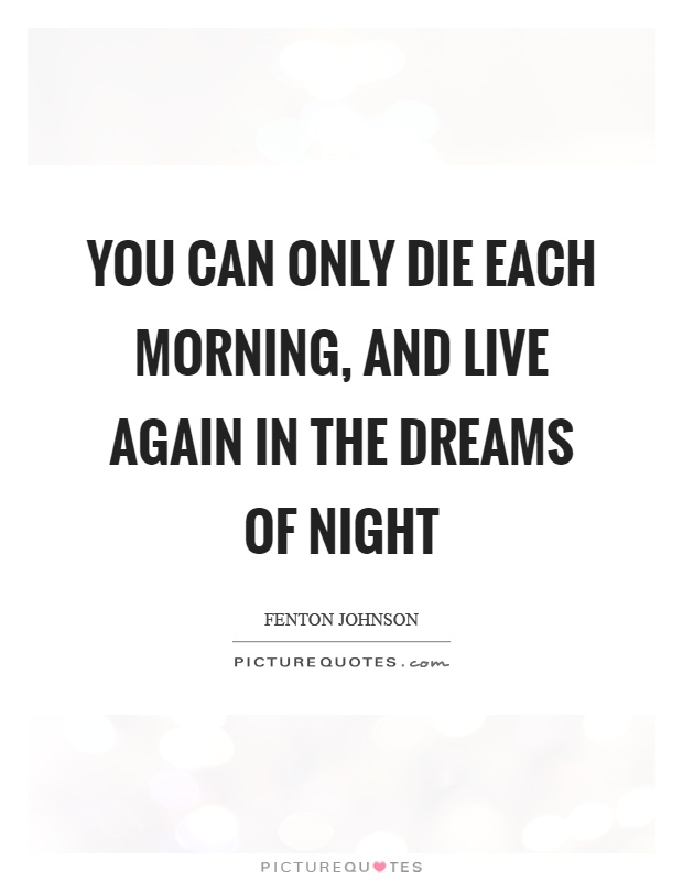 You can only die each morning, and live again in the dreams of night Picture Quote #1