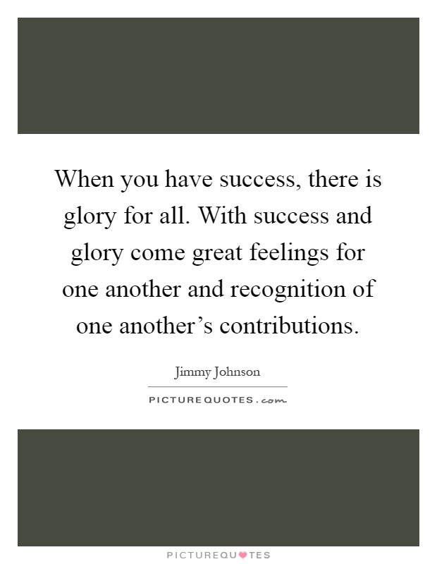 When you have success, there is glory for all. With success and glory come great feelings for one another and recognition of one another's contributions Picture Quote #1