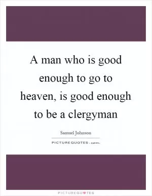 A man who is good enough to go to heaven, is good enough to be a clergyman Picture Quote #1