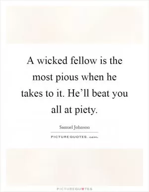 A wicked fellow is the most pious when he takes to it. He’ll beat you all at piety Picture Quote #1