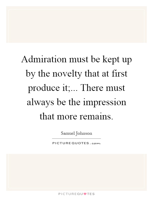 Admiration must be kept up by the novelty that at first produce it;... There must always be the impression that more remains Picture Quote #1