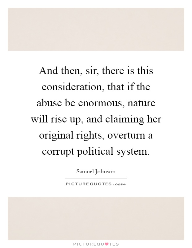 And then, sir, there is this consideration, that if the abuse be enormous, nature will rise up, and claiming her original rights, overturn a corrupt political system Picture Quote #1
