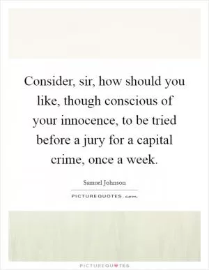 Consider, sir, how should you like, though conscious of your innocence, to be tried before a jury for a capital crime, once a week Picture Quote #1