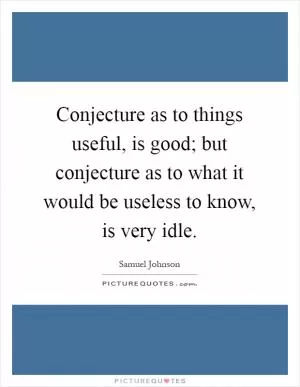 Conjecture as to things useful, is good; but conjecture as to what it would be useless to know, is very idle Picture Quote #1