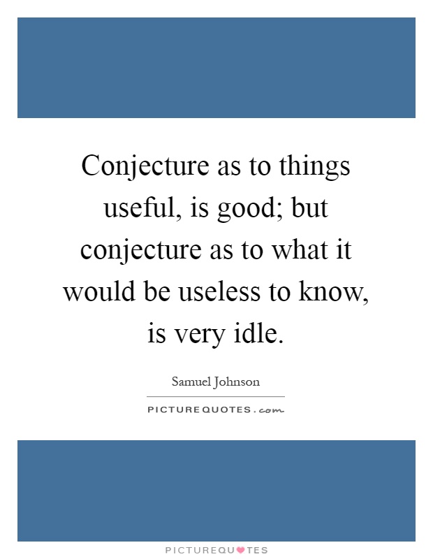 Conjecture as to things useful, is good; but conjecture as to what it would be useless to know, is very idle Picture Quote #1