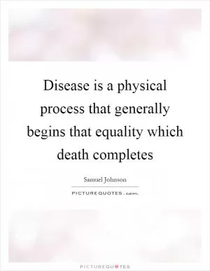 Disease is a physical process that generally begins that equality which death completes Picture Quote #1