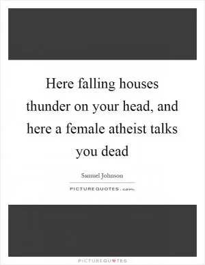 Here falling houses thunder on your head, and here a female atheist talks you dead Picture Quote #1