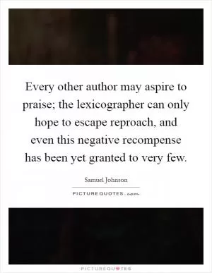 Every other author may aspire to praise; the lexicographer can only hope to escape reproach, and even this negative recompense has been yet granted to very few Picture Quote #1