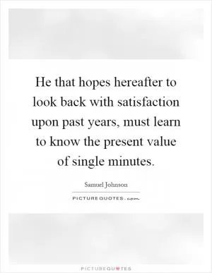 He that hopes hereafter to look back with satisfaction upon past years, must learn to know the present value of single minutes Picture Quote #1